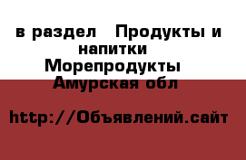  в раздел : Продукты и напитки » Морепродукты . Амурская обл.